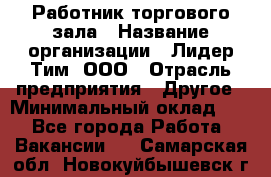 Работник торгового зала › Название организации ­ Лидер Тим, ООО › Отрасль предприятия ­ Другое › Минимальный оклад ­ 1 - Все города Работа » Вакансии   . Самарская обл.,Новокуйбышевск г.